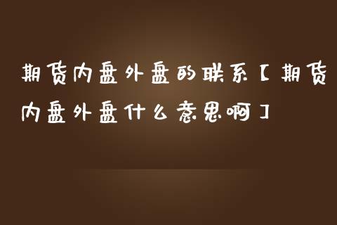 期货内盘外盘的联系【期货内盘外盘什么意思啊】_https://www.iteshow.com_期货百科_第1张