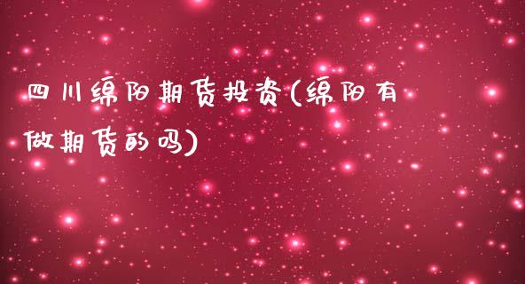 四川绵阳期货投资(绵阳有做期货的吗)_https://www.iteshow.com_期货公司_第1张