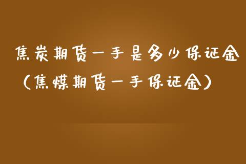 焦炭期货一手是多少保证金（焦煤期货一手保证金）_https://www.iteshow.com_原油期货_第1张