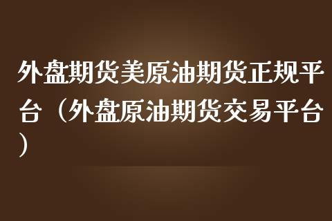 外盘期货美原油期货正规平台（外盘原油期货交易平台）_https://www.iteshow.com_商品期货_第1张