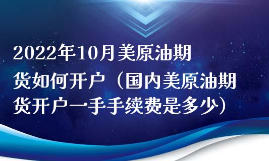 2022年10月美原油期货如何开户（国内美原油期货开户一手手续费是多少）_https://www.iteshow.com_期货手续费_第1张