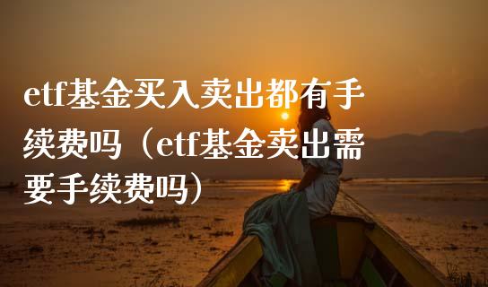 etf基金买入卖出都有手续费吗（etf基金卖出需要手续费吗）_https://www.iteshow.com_基金_第1张