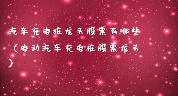 汽车充电桩龙头股票有哪些（电动汽车充电桩股票龙头）_https://www.iteshow.com_股票_第1张