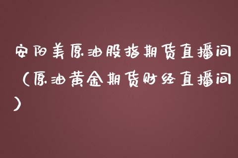 安阳美原油股指期货直播间（原油黄金期货财经直播间）_https://www.iteshow.com_期货手续费_第1张