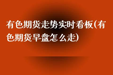 有色期货走势实时看板(有色期货早盘怎么走)_https://www.iteshow.com_商品期权_第1张