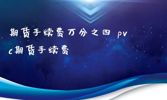 期货手续费万分之四 pvc期货手续费_https://www.iteshow.com_商品期货_第1张