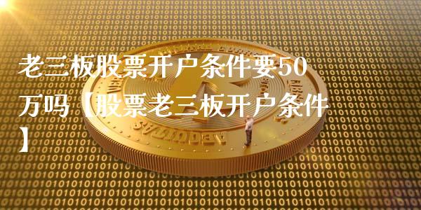 老三板股票开户条件要50万吗【股票老三板开户条件】_https://www.iteshow.com_股票_第1张