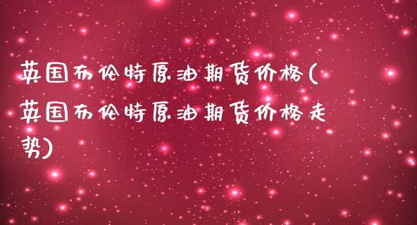 英国布伦特原油期货价格(英国布伦特原油期货价格走势)_https://www.iteshow.com_商品期货_第1张