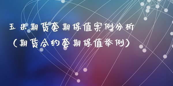 玉米期货套期保值案例分析（期货合约套期保值举例）_https://www.iteshow.com_期货百科_第1张