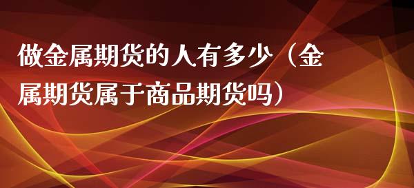 做金属期货的人有多少（金属期货属于商品期货吗）_https://www.iteshow.com_期货百科_第1张