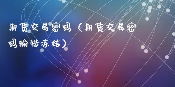 期货交易密码（期货交易密码输错冻结）_https://www.iteshow.com_期货百科_第1张