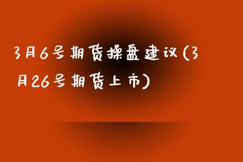 3月6号期货操盘建议(3月26号期货上市)_https://www.iteshow.com_股指期权_第1张