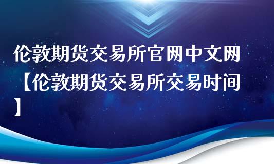 伦敦期货交易所官网中文网【伦敦期货交易所交易时间】_https://www.iteshow.com_期货品种_第1张