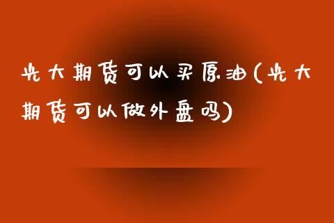 光大期货可以买原油(光大期货可以做外盘吗)_https://www.iteshow.com_期货交易_第1张