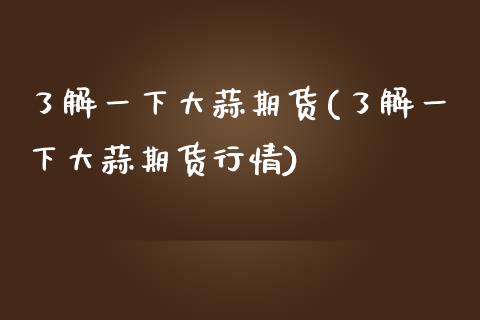 了解一下大蒜期货(了解一下大蒜期货行情)_https://www.iteshow.com_期货开户_第1张