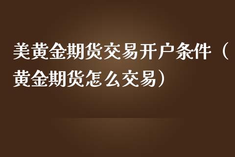 美黄金期货交易开户条件（黄金期货怎么交易）_https://www.iteshow.com_期货公司_第1张