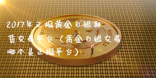 2017年正规黄金白银期货交易平台（黄金白银交易哪个是正规平台）_https://www.iteshow.com_商品期货_第1张