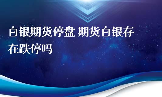 白银期货停盘 期货白银存在跌停吗_https://www.iteshow.com_期货手续费_第1张