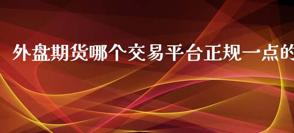 外盘期货哪个交易平台正规一点的_https://www.iteshow.com_期货百科_第1张