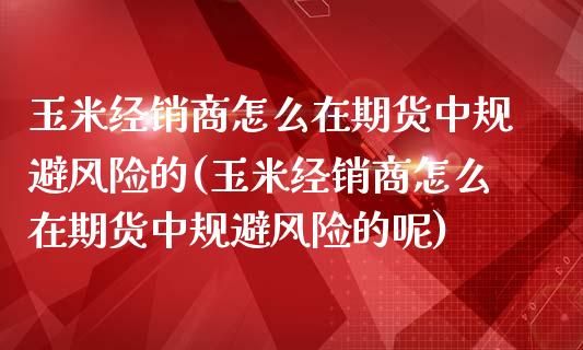 玉米经销商怎么在期货中规避风险的(玉米经销商怎么在期货中规避风险的呢)_https://www.iteshow.com_商品期货_第1张