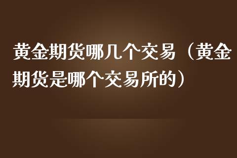 黄金期货哪几个交易（黄金期货是哪个交易所的）_https://www.iteshow.com_股指期权_第1张