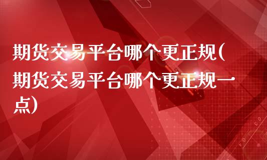 期货交易平台哪个更正规(期货交易平台哪个更正规一点)_https://www.iteshow.com_期货百科_第1张