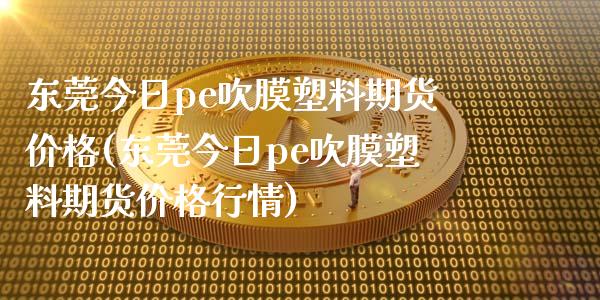 东莞今日pe吹膜塑料期货价格(东莞今日pe吹膜塑料期货价格行情)_https://www.iteshow.com_原油期货_第1张