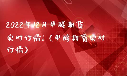 2022年12月甲醇期货实时行情l（甲醇期货实时行情）_https://www.iteshow.com_原油期货_第1张