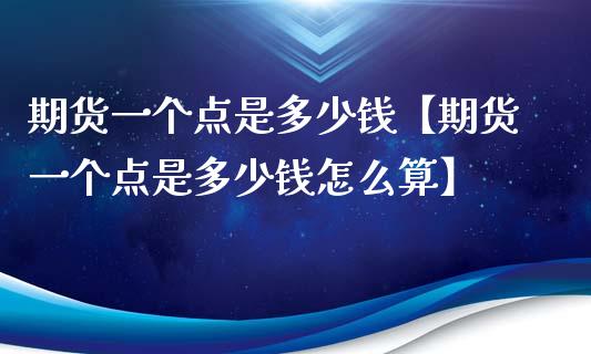 期货一个点是多少钱【期货一个点是多少钱怎么算】_https://www.iteshow.com_期货知识_第1张