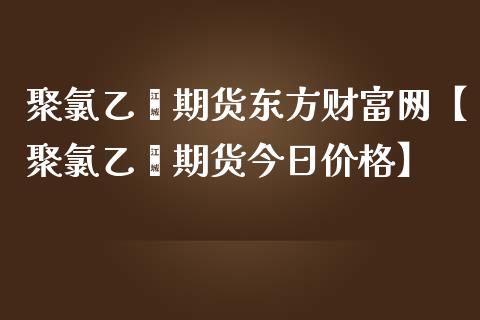 聚氯乙烯期货东方财富网【聚氯乙烯期货今日价格】_https://www.iteshow.com_期货开户_第1张