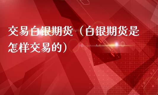 交易白银期货（白银期货是怎样交易的）_https://www.iteshow.com_商品期货_第1张