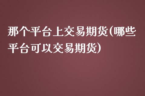 那个平台上交易期货(哪些平台可以交易期货)_https://www.iteshow.com_期货知识_第1张