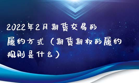 2022年2月期货交易的履约方式（期货期权的履约规则是什么）_https://www.iteshow.com_商品期货_第1张