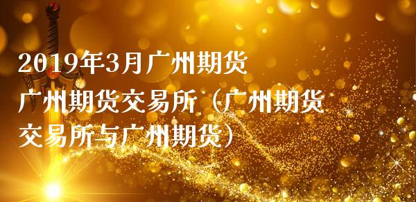 2019年3月广州期货 广州期货交易所（广州期货交易所与广州期货）_https://www.iteshow.com_期货品种_第1张