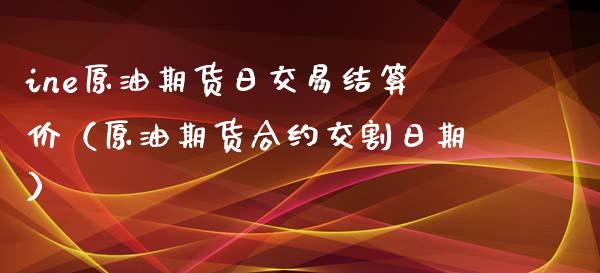 ine原油期货日交易结算价（原油期货合约交割日期）_https://www.iteshow.com_期货公司_第1张