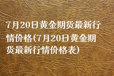 7月20日黄金期货最新行情价格(7月20日黄金期货最新行情价格表)_https://www.iteshow.com_商品期权_第1张