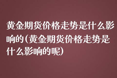 黄金期货价格走势是什么影响的(黄金期货价格走势是什么影响的呢)_https://www.iteshow.com_商品期货_第1张