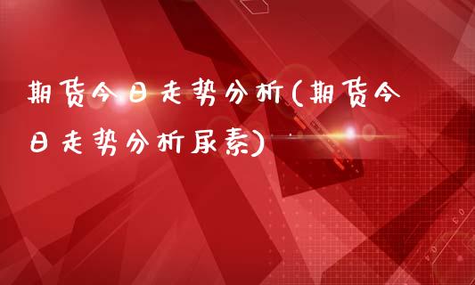 期货今日走势分析(期货今日走势分析尿素)_https://www.iteshow.com_期货品种_第1张