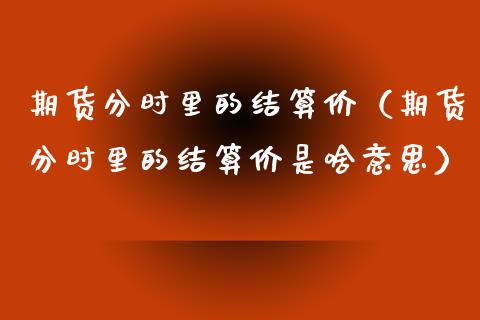 期货分时里的结算价（期货分时里的结算价是啥意思）_https://www.iteshow.com_期货品种_第1张