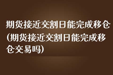 期货接近交割日能完成移仓(期货接近交割日能完成移仓交易吗)_https://www.iteshow.com_黄金期货_第1张