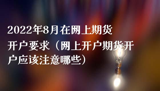 2022年8月在网上期货开户要求（网上开户期货开户应该注意哪些）_https://www.iteshow.com_商品期货_第1张