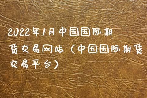 2022年1月中国国际期货交易网站（中国国际期货交易平台）_https://www.iteshow.com_期货百科_第1张