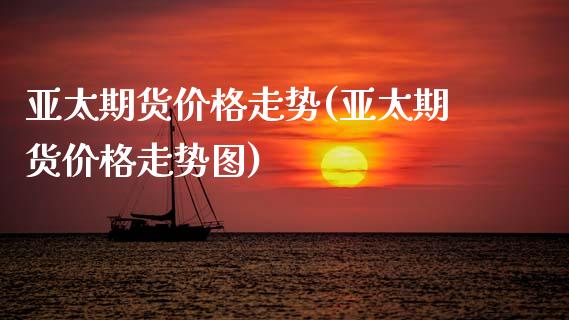 亚太期货价格走势(亚太期货价格走势图)_https://www.iteshow.com_期货百科_第1张