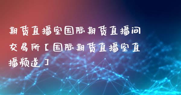 期货直播室国际期货直播间交易所【国际期货直播室直播频道】_https://www.iteshow.com_黄金期货_第1张