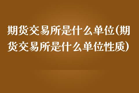 期货交易所是什么单位(期货交易所是什么单位性质)_https://www.iteshow.com_期货品种_第1张