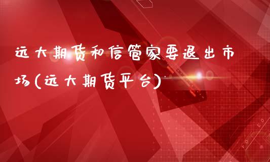 远大期货和信管家要退出市场(远大期货平台)_https://www.iteshow.com_期货百科_第1张