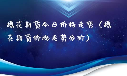 棉花期货今日价格走势（棉花期货价格走势分析）_https://www.iteshow.com_商品期权_第1张