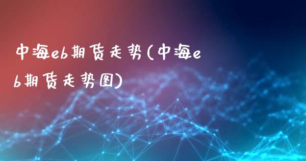 中海eb期货走势(中海eb期货走势图)_https://www.iteshow.com_商品期权_第1张