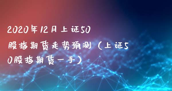 2020年12月上证50股指期货走势预测（上证50股指期货一手）_https://www.iteshow.com_期货百科_第1张