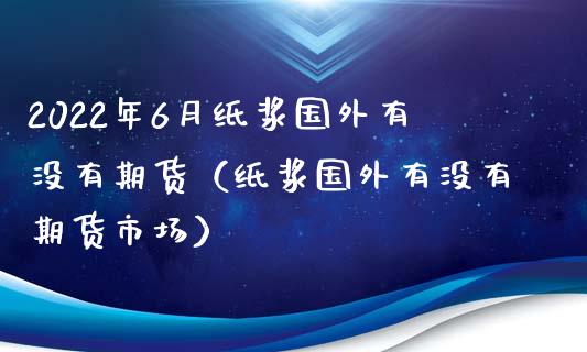 2022年6月纸浆国外有没有期货（纸浆国外有没有期货市场）_https://www.iteshow.com_期货交易_第1张